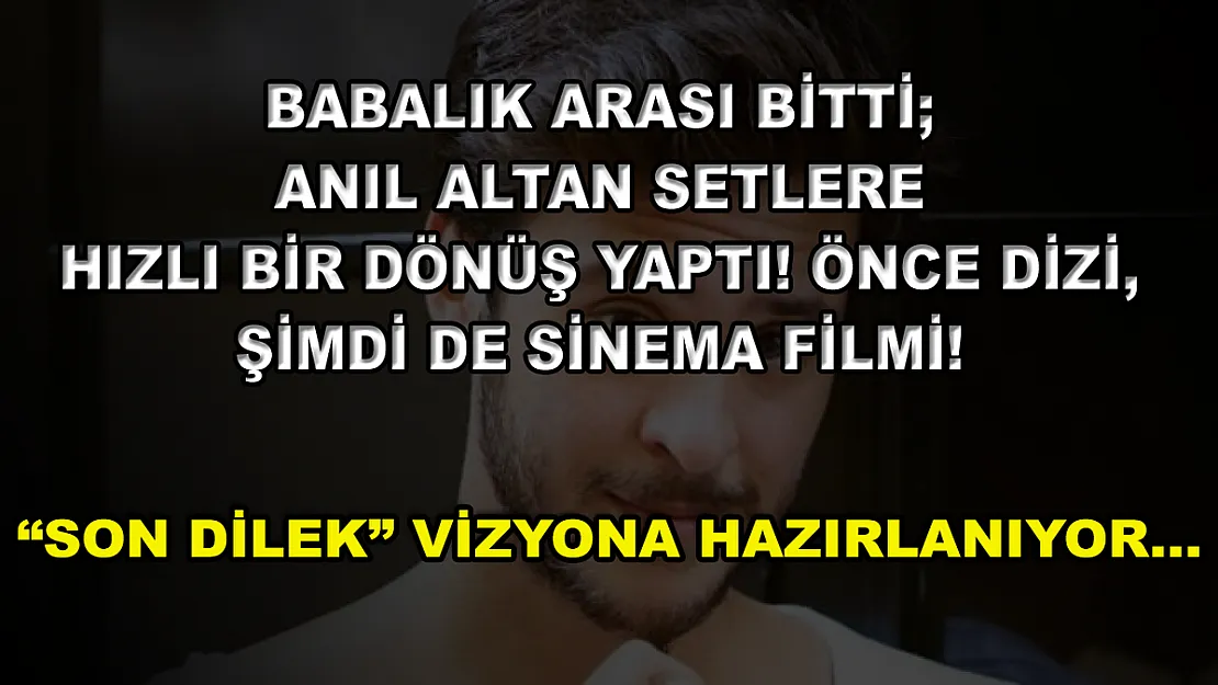 Babalık Arası Bitti Anıl Altan Setlere Hızlı Bir Dönüş Yaptı! Önce Dizi, Şimdi de Sinema Filmi! 'Son Dilek' Vizyona Hazırlanıyor…