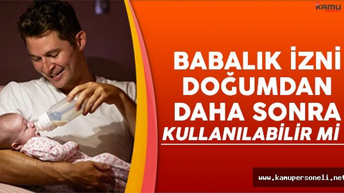 Babalık izni doğumdan daha sonra kullanılabilir mi? İşte bilinmeyenler