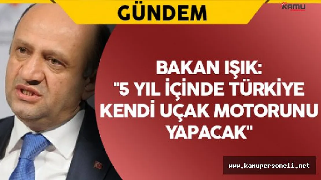 Bakan Işık: &quot5 Yıl içinde Türkiye kendi uçak motorunu yapacak"