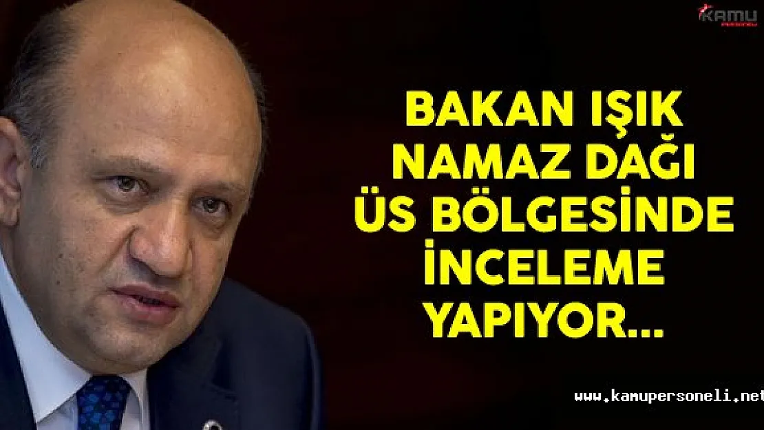 Bakan Işık Namaz Dağı Üs Bölgesi'nde İncelemelerde Bulunuyor