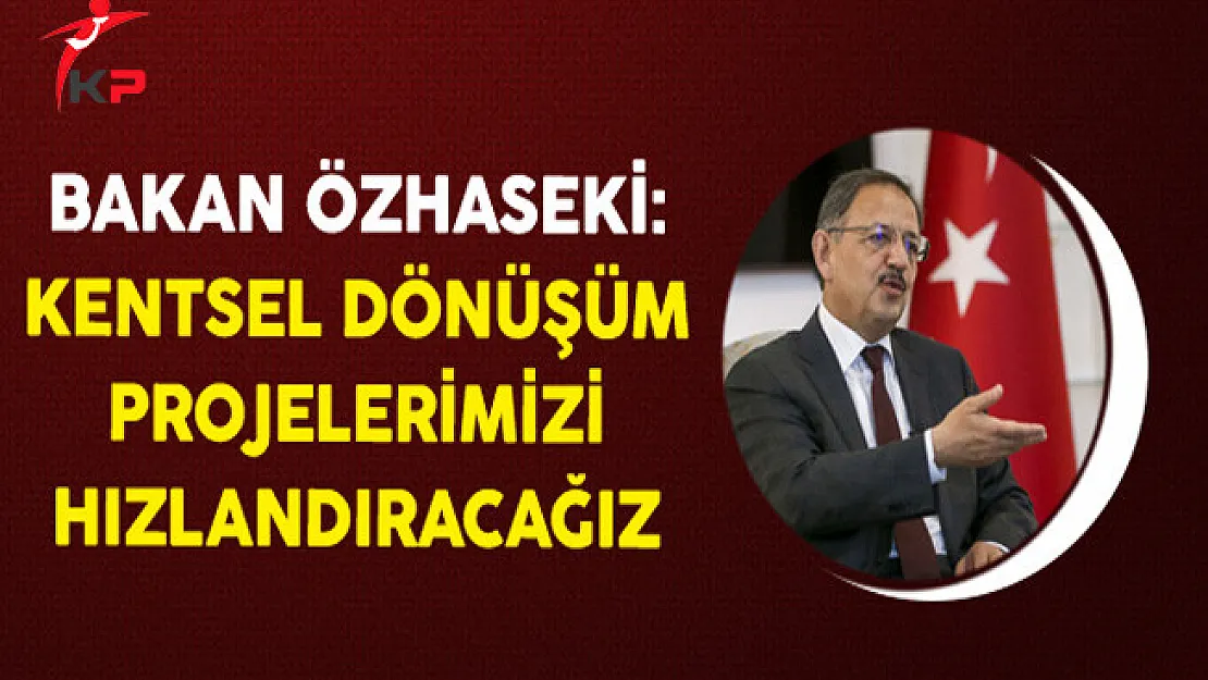 Bakan Özhaseki: Kentsel Dönüşüm Projelerimizi Hızlandıracağız
