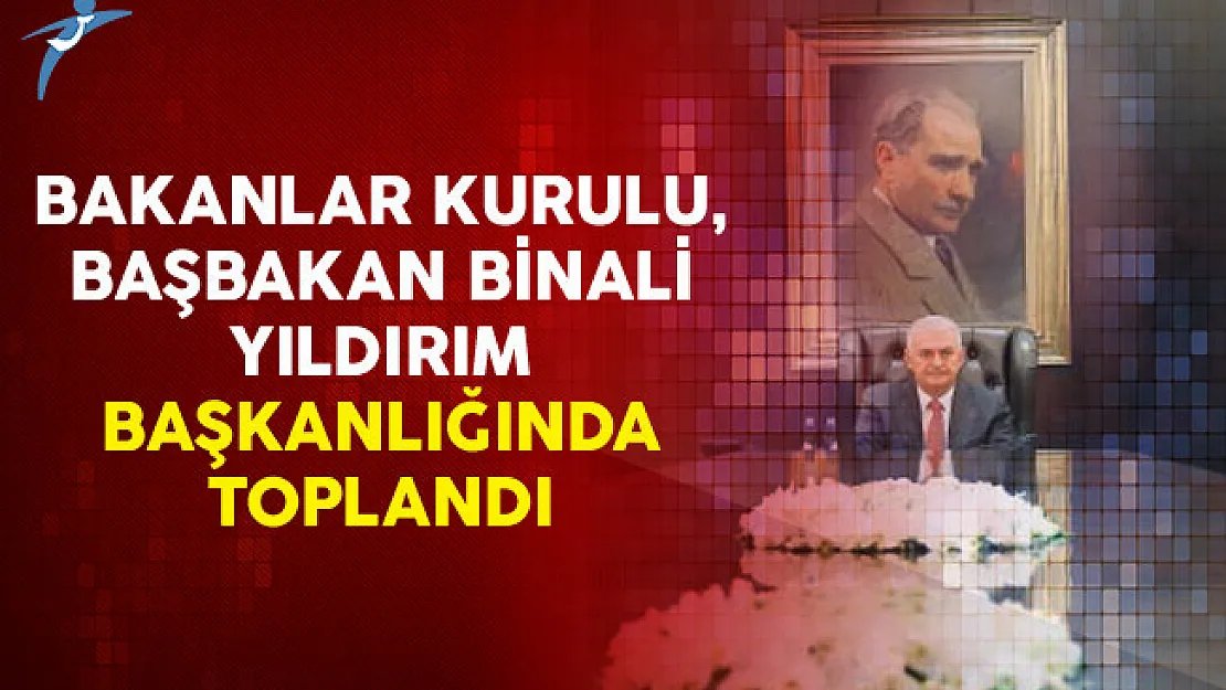 Bakanlar Kurulu, Başbakan Yıldırım Başkanlığında Toplandı