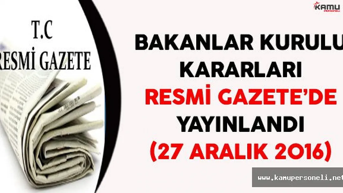 Bakanlar Kurulu Kararları 27 Aralık 2016 Tarihli Resmi Gazete'de Yayınlandı