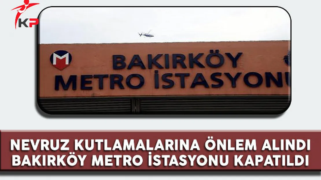 Bakırköy'de yapılmak istenen Nevruz Kutlamaları'na önlem olarak Bakırköy Metrosu kapatıldı