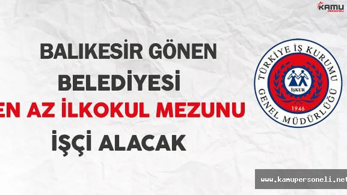 Balıkesir Gönen Belediyesi İşkur Aracılığıyla En Az İlkokul Mezunu İşçi Alacak