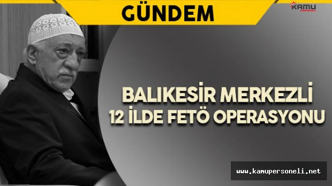 Balıkesir Merkezli 12 İlde FETÖ Operasyonu