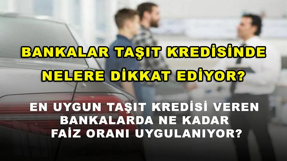 Bankalar taşıt kredisinde nelere dikkat ediyor? En uygun taşıt kredisi veren bankalarda ne kadar faiz oranı uygulanıyor?