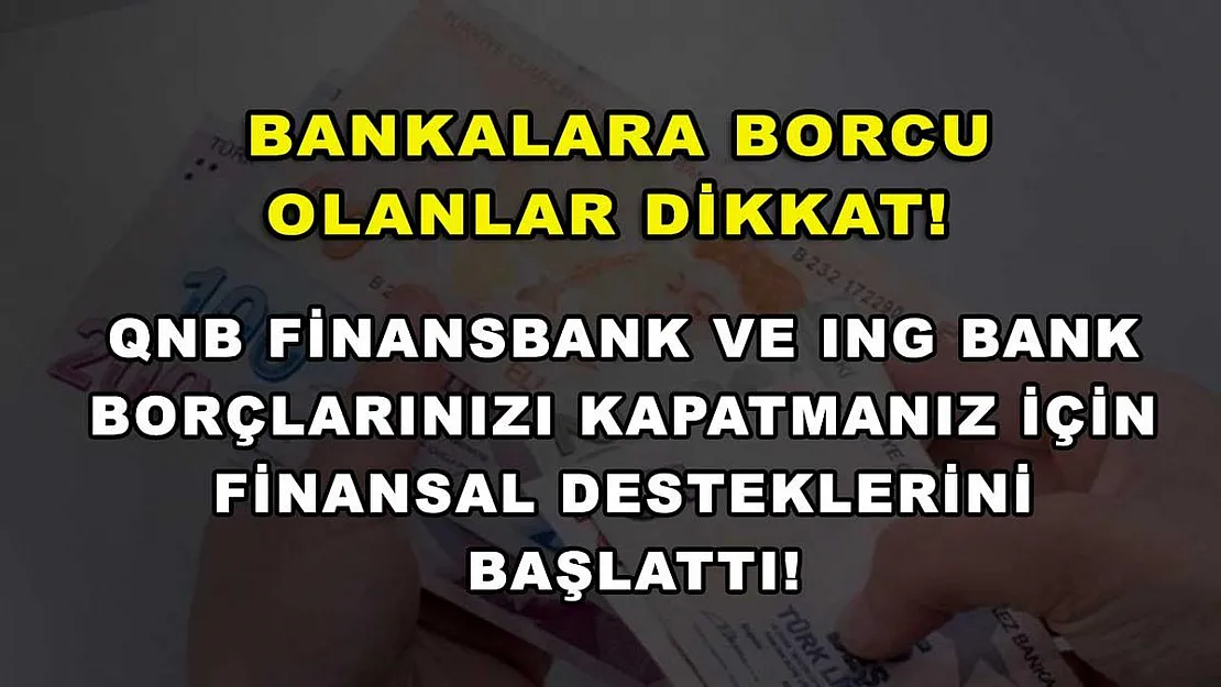 Bankalara borcu olanlar dikkat! QNB Finansbank ve ING Bank borçlarınızı kapatmanız için finansal desteklerini başlattı!