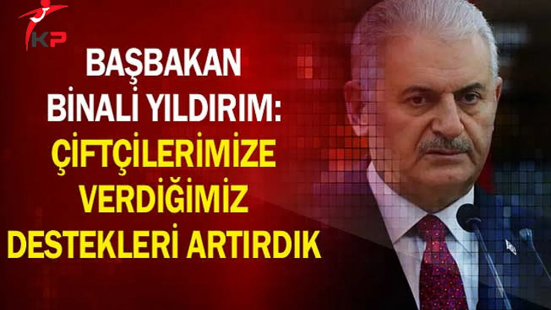 Başbakan Binali Yıldırım: Çiftçilerimize Verdiğimiz Destekleri Artırdık
