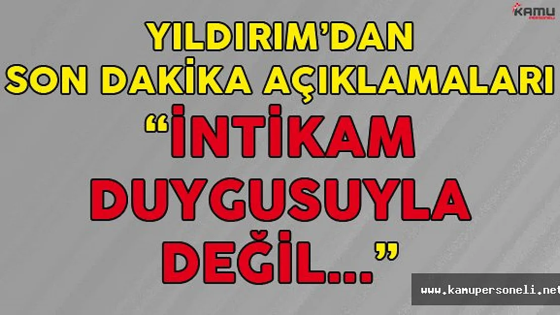 Başbakan Binali Yıldırım: " İntikam Duygusuyla Değil Adaletle..."