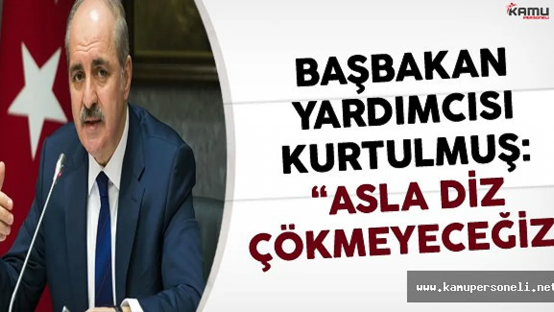 Başbakan Yardımcısı Kurtulmuş &quotAsla Diz Çökmeyeceğiz! "