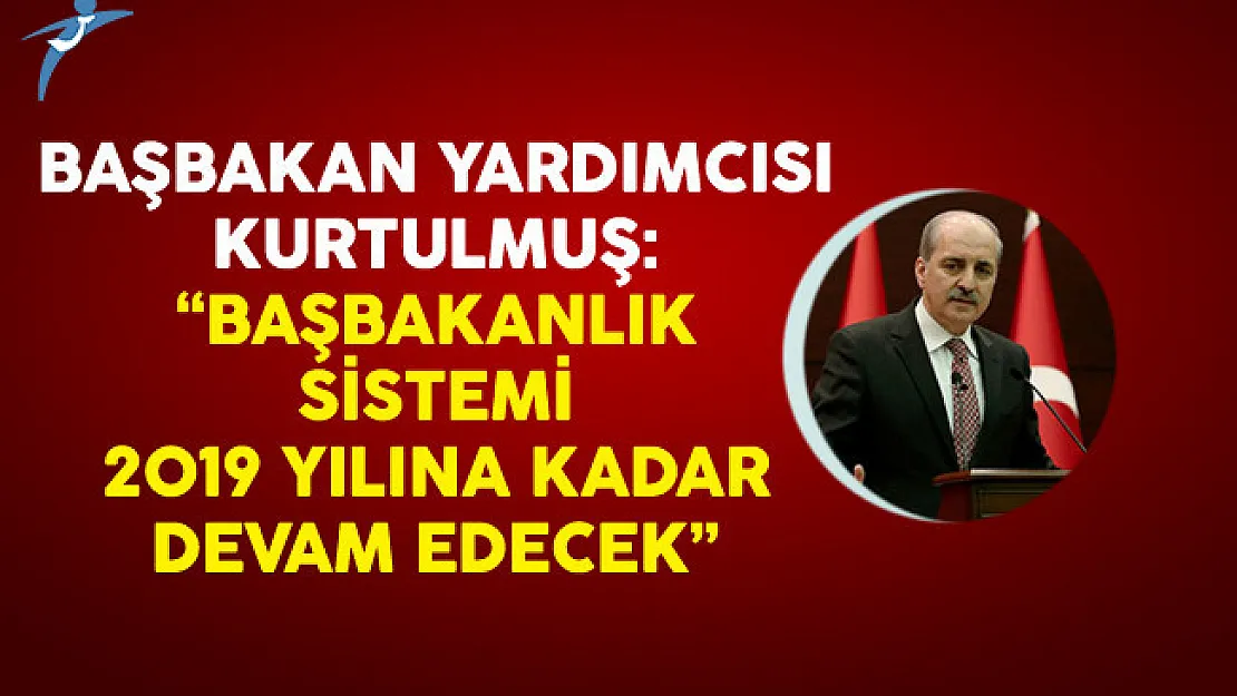 Başbakan Yardımcısı Kurtulmuş: Başbakanlık Sistemi 2019 Yılına Kadar Devam Edecek