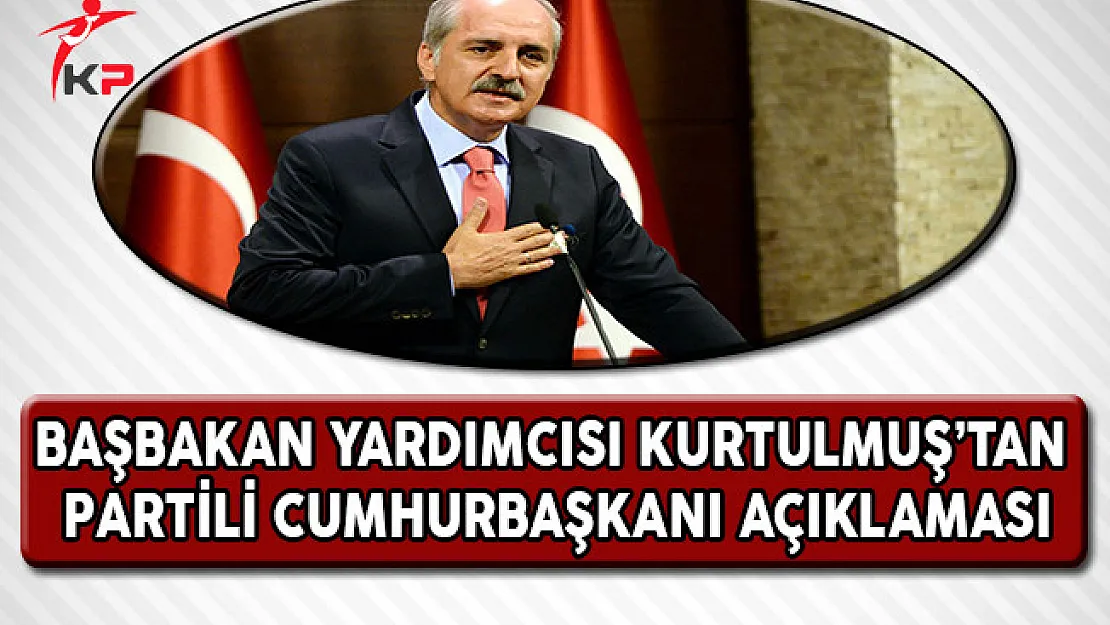 Başbakan Yardımcısı Kurtulmuş'tan Önemli Partili Cumhurbaşkanı Açıklaması !