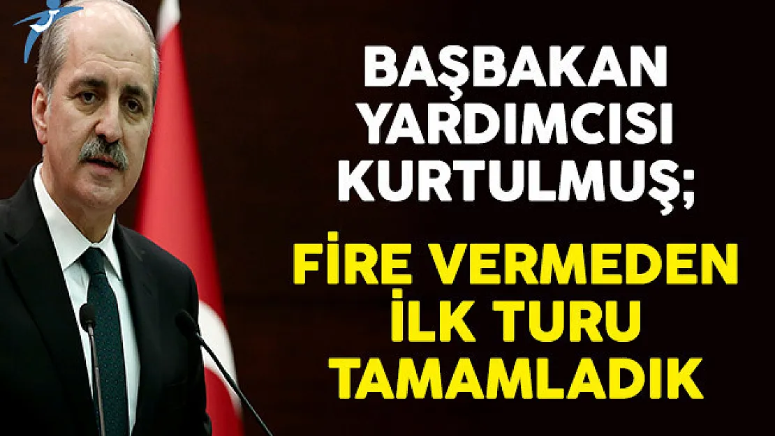 Başbakan Yardımcısı Numan Kurtulmuş: Fire Vermeden İlk Turu Tamamladık