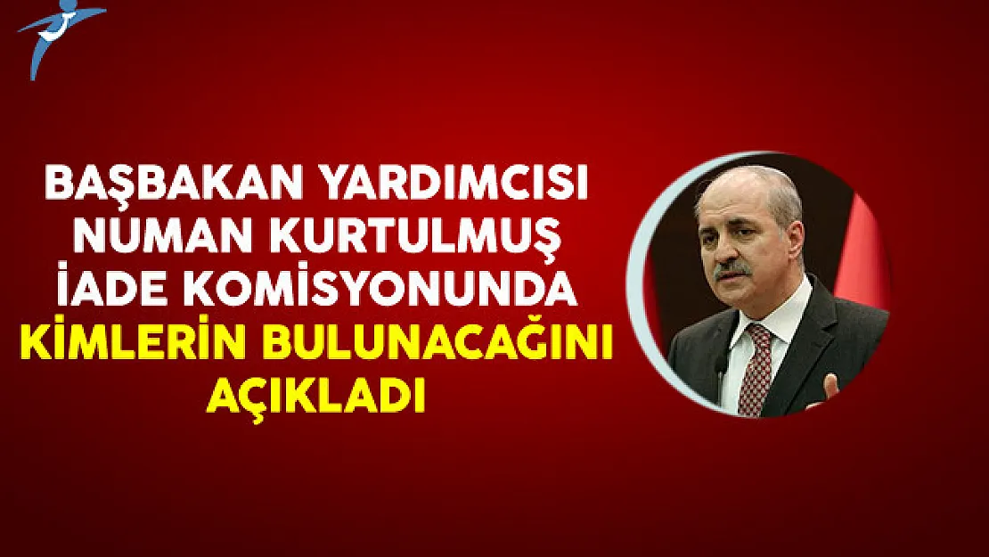Başbakan Yardımcısı Numan Kurtulmuş İade Komisyonunda Kimlerin Bulunacağını Açıkladı