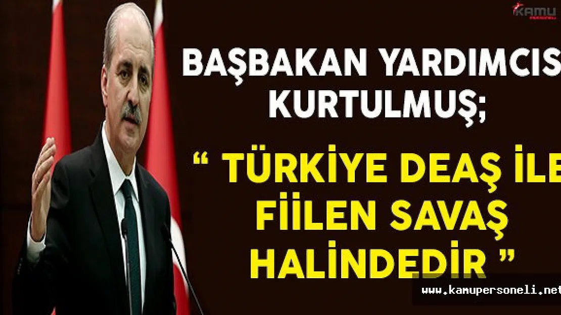 Başbakan Yardımcısı Numan Kurtulmuş: Türkiye DEAŞ İle Fiilen Savaş Halindedir