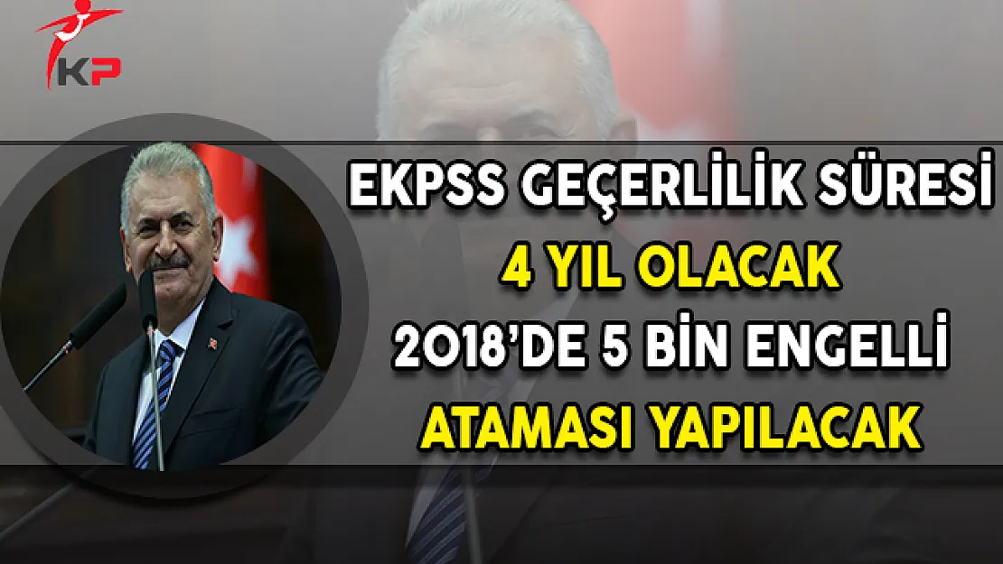Başbakan Yıldırım Açıkladı: 2018'de 5 Bin Engelli Ataması Yapılacak, EKPSS Geçerlilik Süresi 4 Yıl Olacak