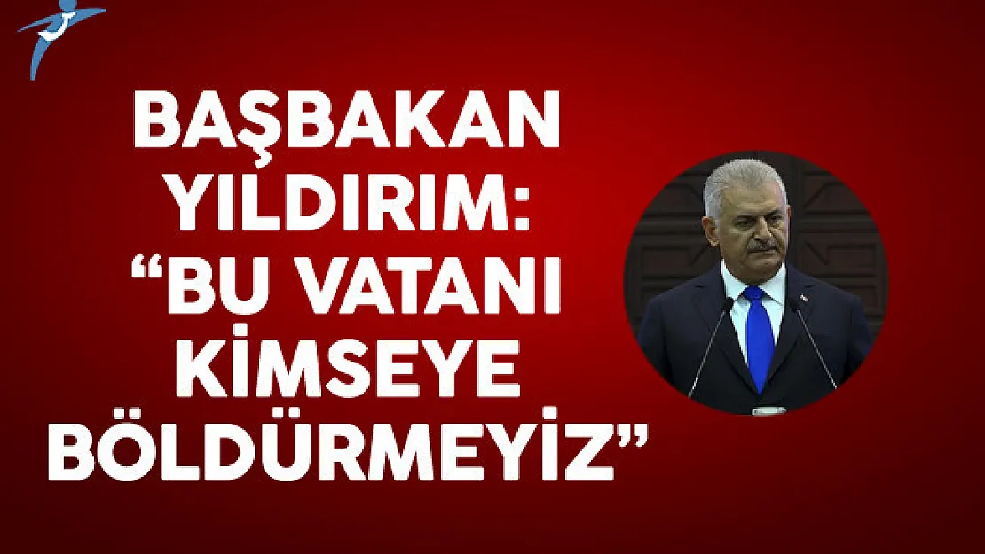 Başbakan Yıldırım: Bu Vatanı Kimseye Böldürmeyiz