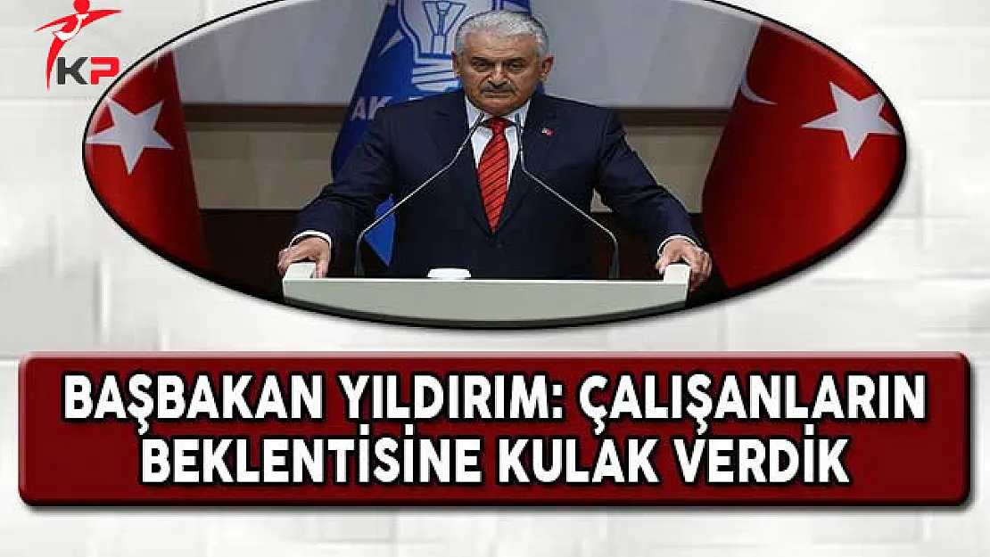 Başbakan Yıldırım: Çalışanların Beklentisine Kulak Verdik