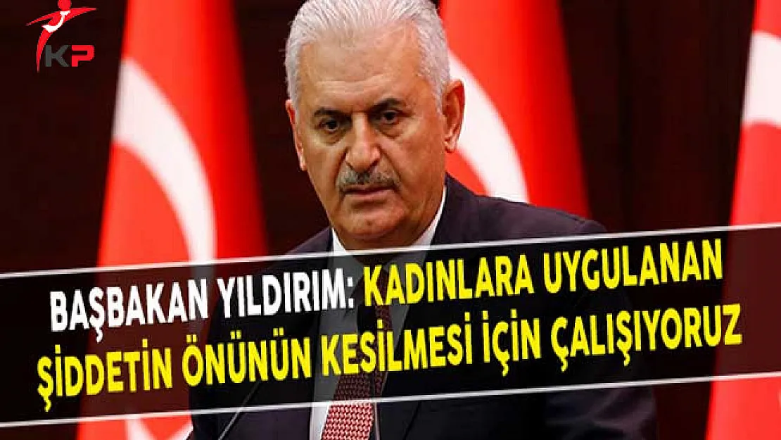 Başbakan Yıldırım: Kadınlara Uygulanan Şiddetin Önünün Kesilmesi İçin Çalışıyoruz