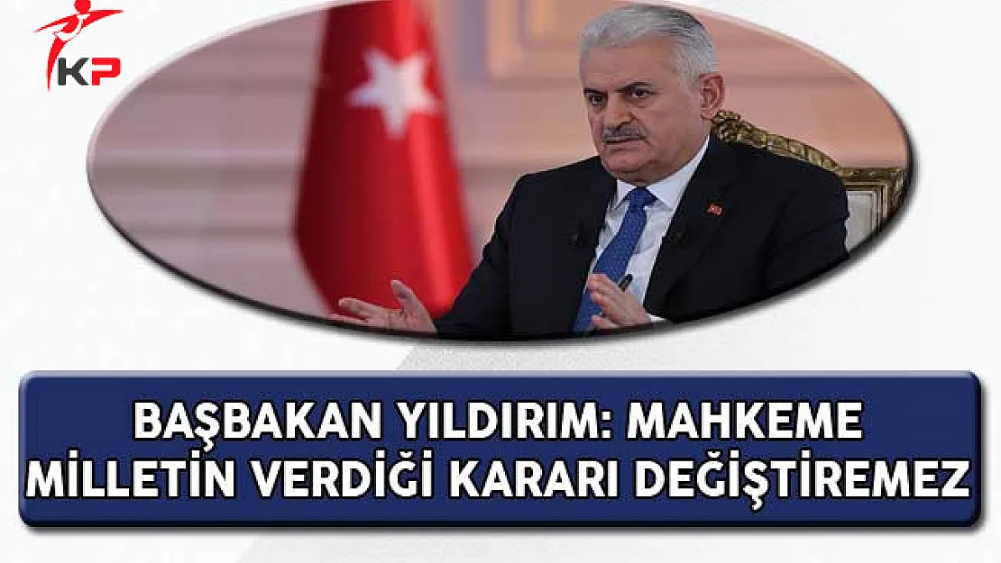 Başbakan Yıldırım: Mahkeme Milletin Kararını Değiştiremez