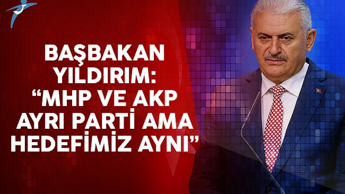 Başbakan Yıldırım: MHP ve AKP ayrı parti ama hedefimiz aynı