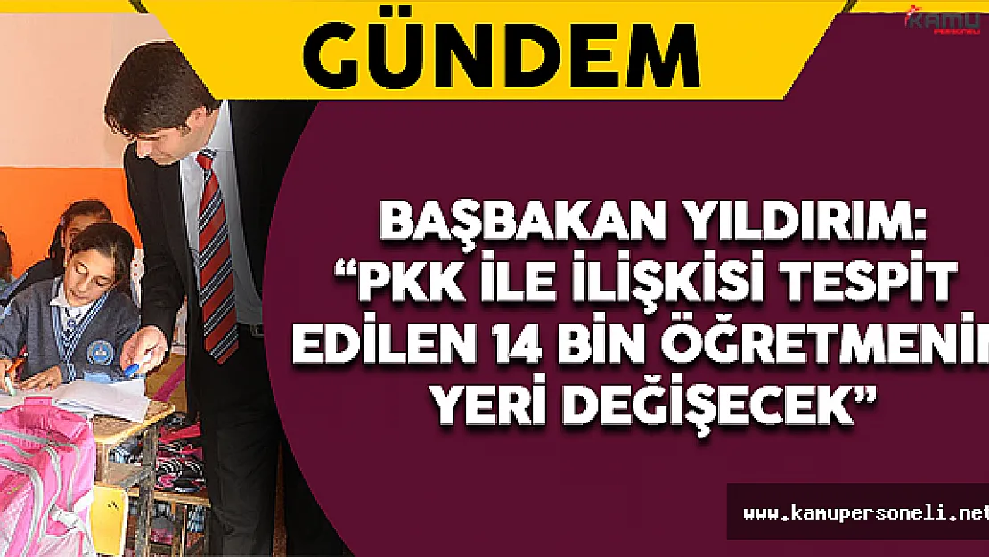 Başbakan Yıldırım: &quotPKK İle İlişkisi Tespit Edilen 14 Bin Öğretmenin Yeri Değişecek"