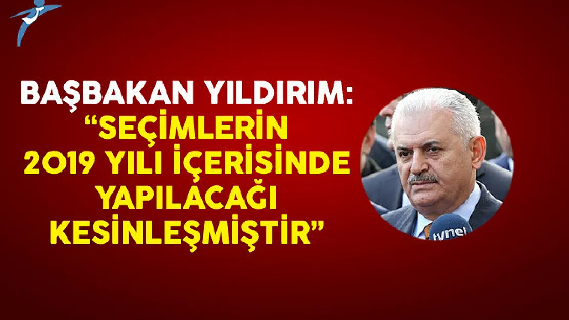 Başbakan Yıldırım: Seçimlerin 2019 Yılı İçerisinde Yapılacağı Kesinleşmiştir