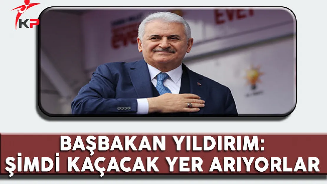 Başbakan Yıldırım: Şimdi Kaçacak Yer Arıyorlar