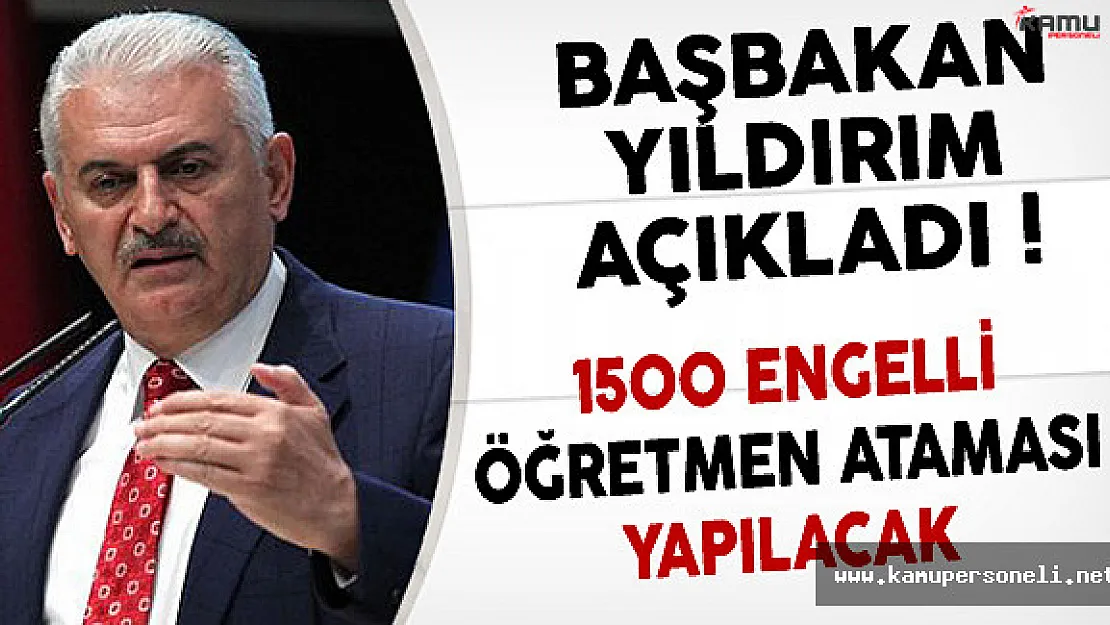 Başbakan Yıldırım : Şubat ayında 1500 Engelli Öğretmen Atayacağız