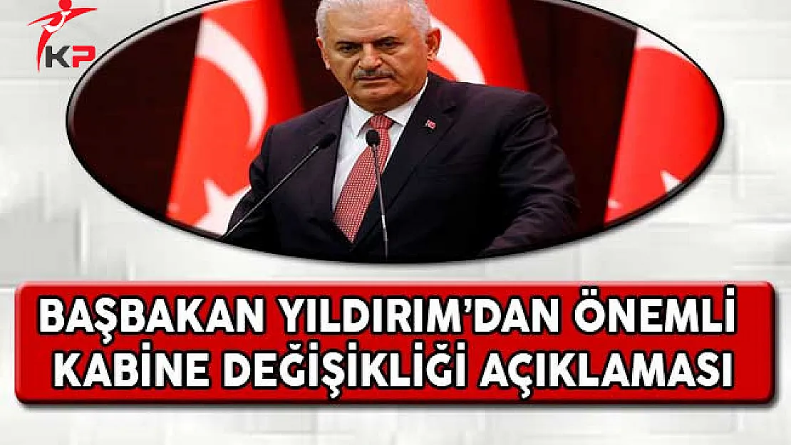 Başbakan Yıldırım'dan Çok Önemli Kabine Değişikliği Açıklaması