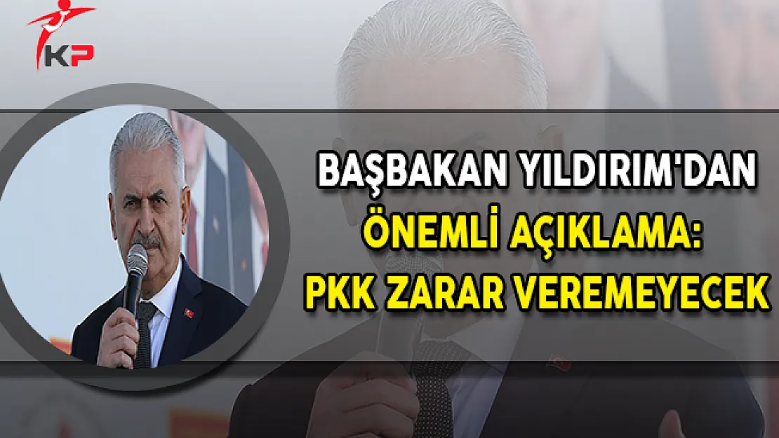 Başbakan Yıldırım'dan Önemli Açıklama: PKK Zarar Veremeyecek