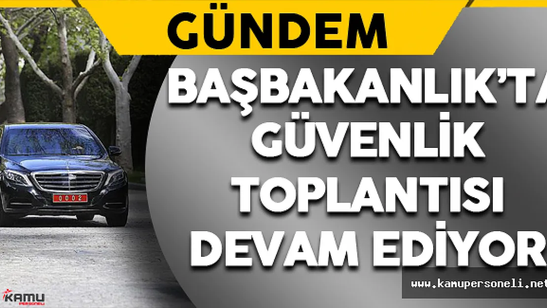Başbakanlık'ta Güvenlik Toplantısı Devam Ediyor