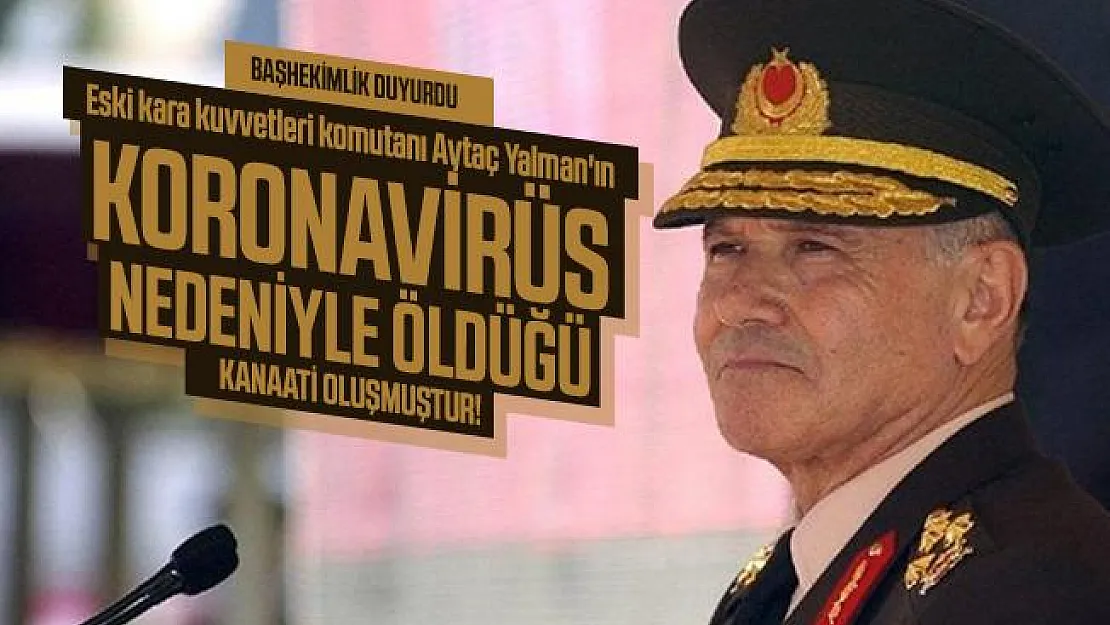 Başhekimlik duyurdu: Eski kara kuvvetleri komutanı Aytaç Yalman'ın koronavirüs nedeniyle öldüğü kanaati oluşmuştur!