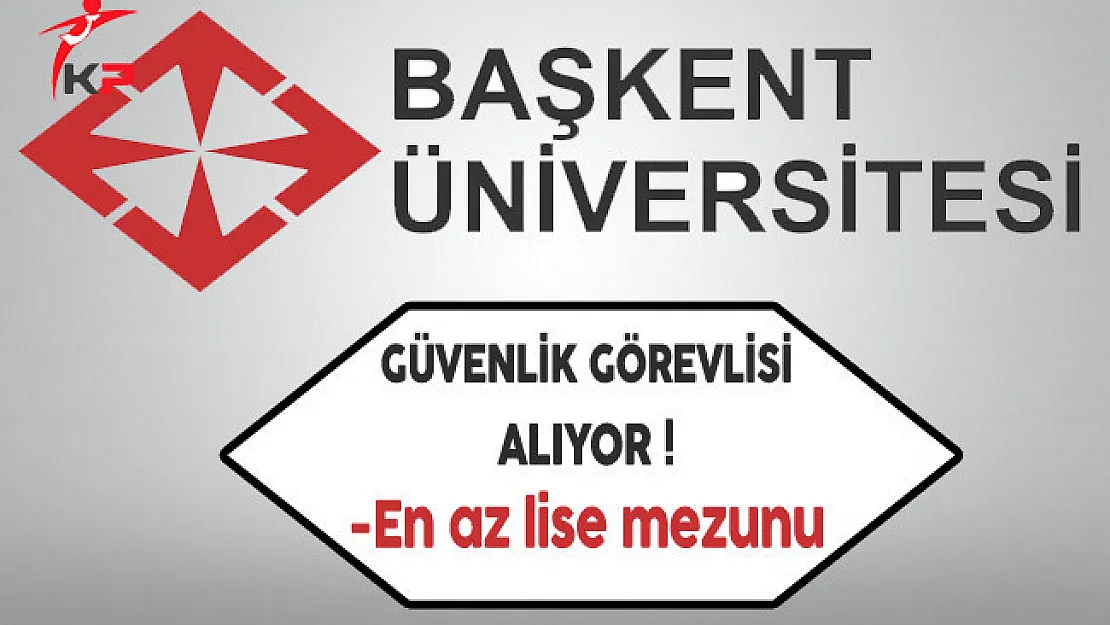 Başkent Üniversitesi En Az Lise Mezunu Güvenlik Görevlisi Alıyor
