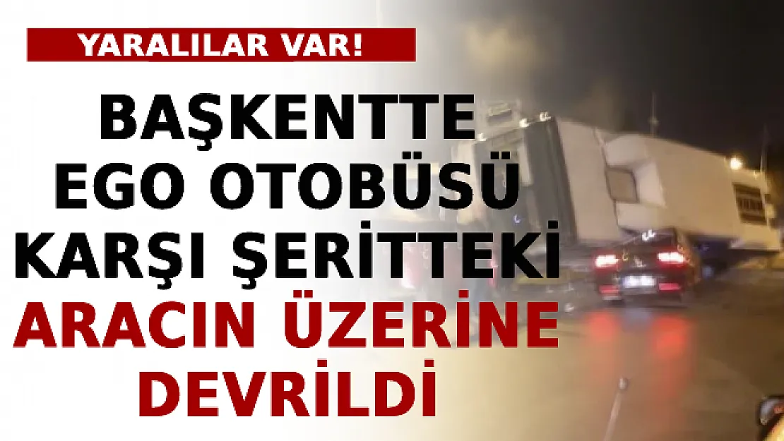 Başkentte EGO Otobüsü Karşı Şeritteki Aracın Üzerine Devrildi! Yaralılar Var