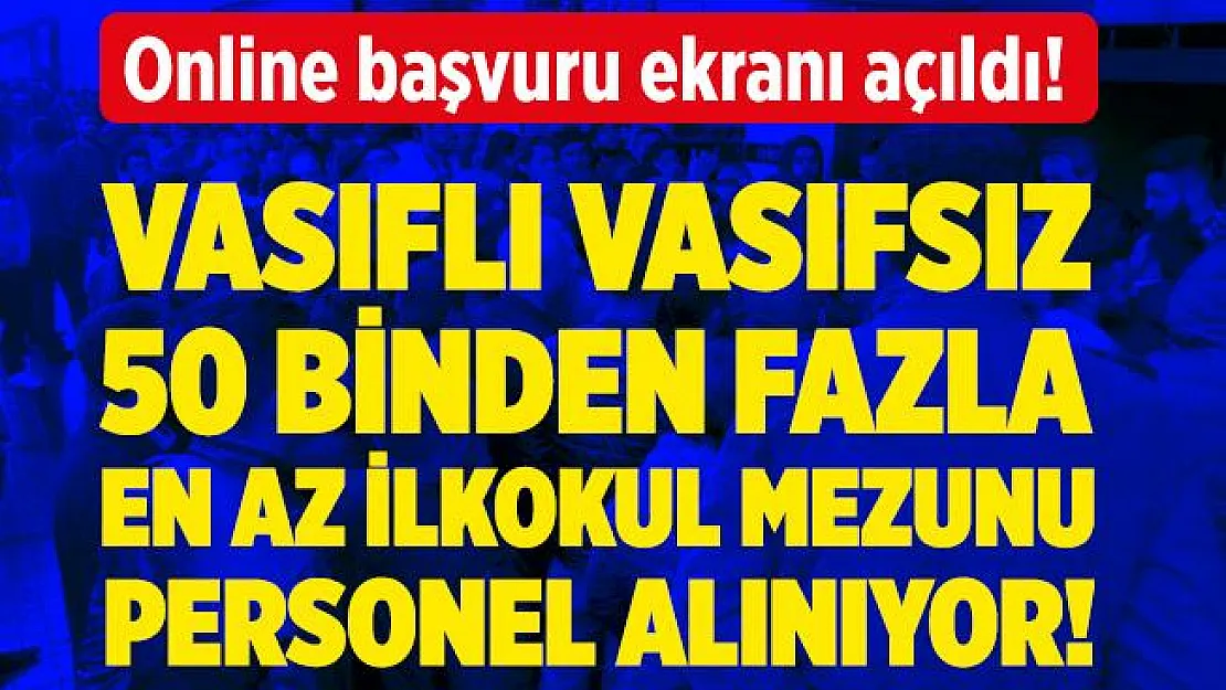 Başvurular başladı! Vasıflı vasıfsız kadın erkek 50 binden fazla personel alımı yapılacak! Online başvuru ekranı açıldı!