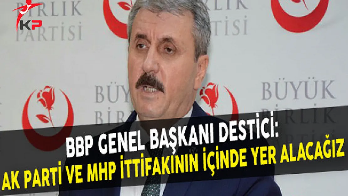 BBP Genel Başkanı Destici: AK Parti ve MHP İttifakının İçinde Yer Alacağız