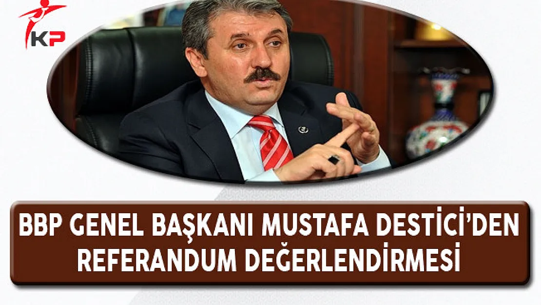 BBP Genel Başkanı Mustafa Destici'den Referandum Değerlendirmesi