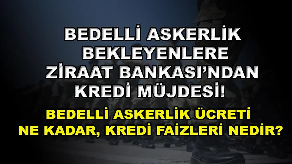 Bedelli askerlik bekleyenlere Ziraat Bankası'ndan kredi müjdesi! Bedelli askerlik ücreti ne kadar, kredi faizleri nedir?