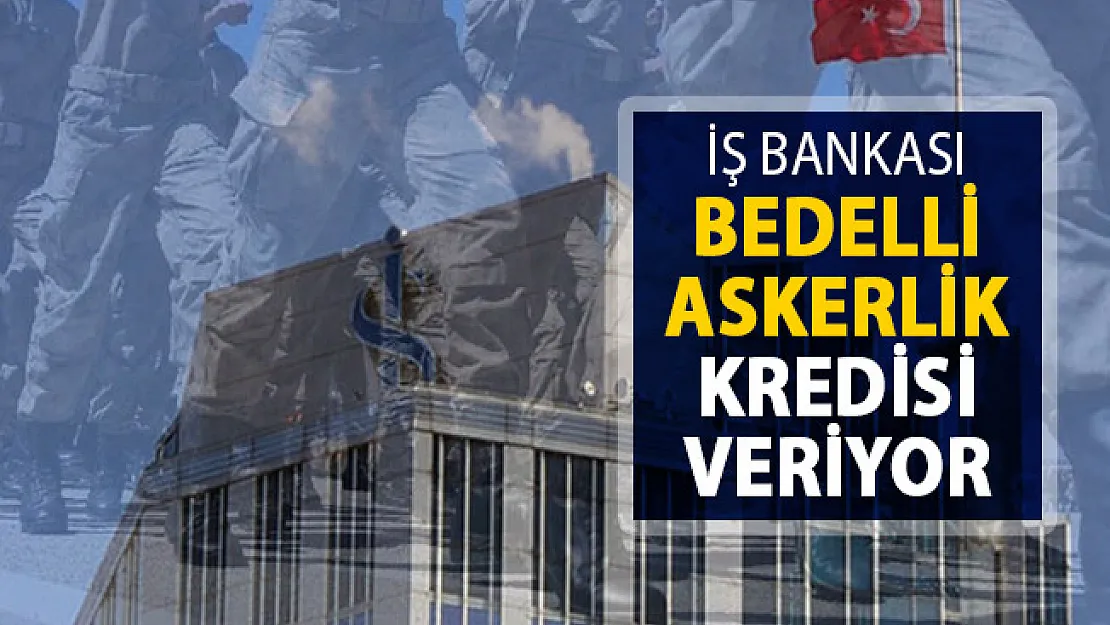 Bedelli Askerlik Yapacaklar Dikkat ! İş Bankası Bedelli Askerlik Kredisi Verecek