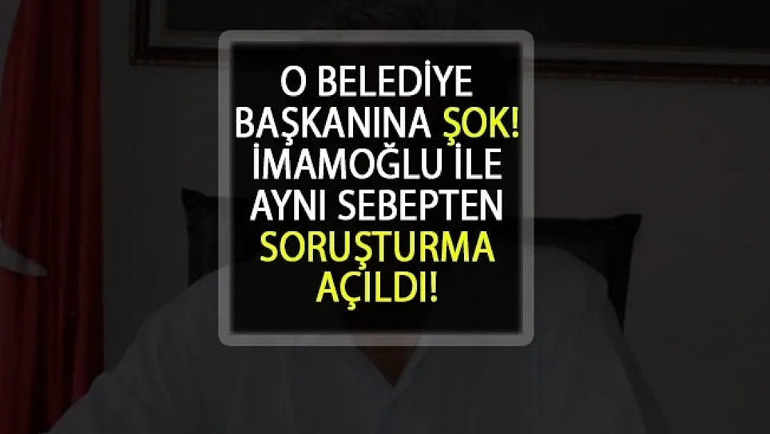 Belediye Başkanı'na Şok! Ekrem İmamoğlu'yla Aynı Sebepten Soruşturma Açıldı
