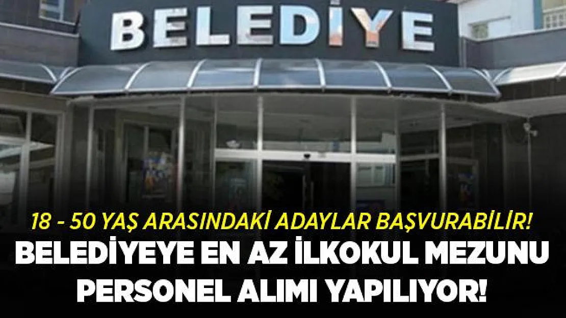 Belediyeye en az ilkokul mezunu personel alımı yapılıyor! 18 - 50 yaş arasındaki adaylar başvurabilir!