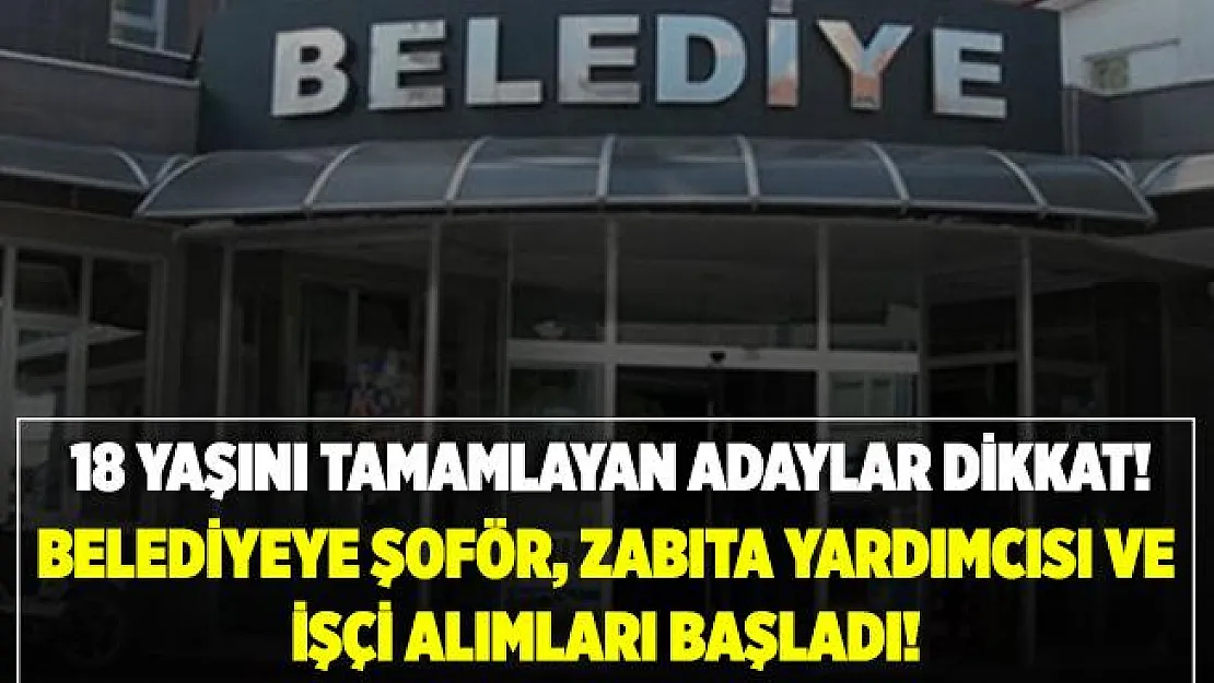Belediyeye şoför, zabıta yardımcı personeli ve işçi alımları başladı! 18 yaşını tamamlayan adaylar başvurabilir!
