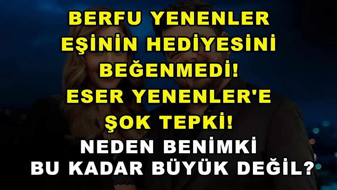Berfu Yenenler eşinin hediyesini beğenmedi! Eser Yenenler'e şok tepki! Neden benimki bu kadar büyük değil?
