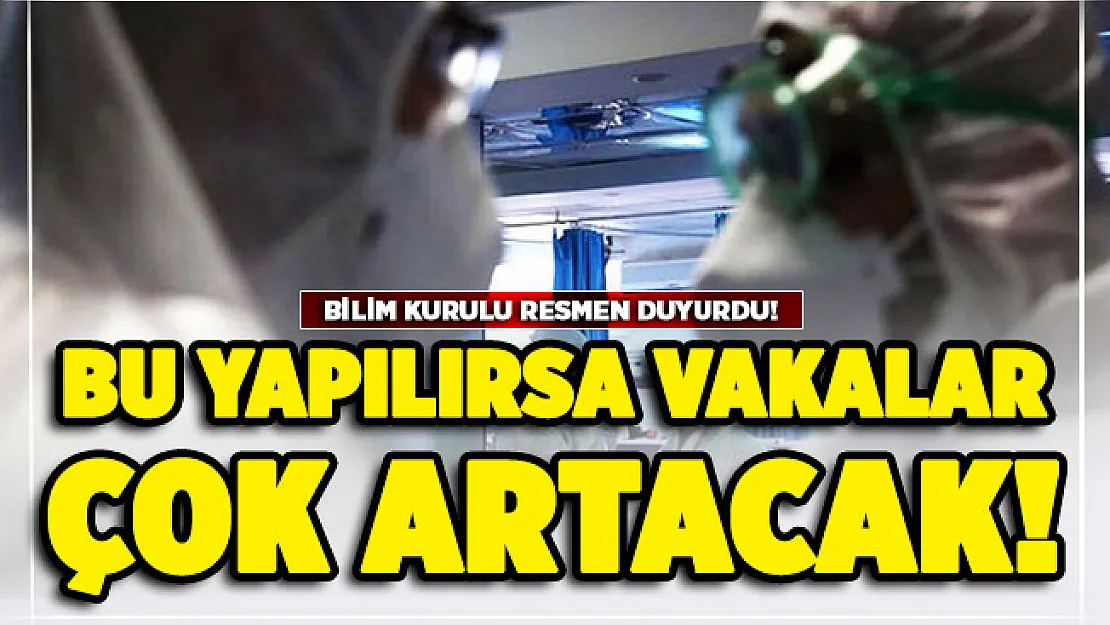 Bilim Kurulu resmen duyurdu: Bu yapılırsa vakalar çok artacak