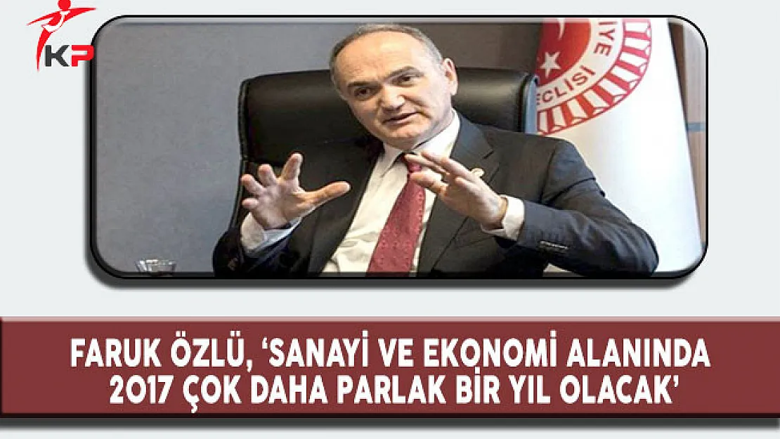 Bilim, Sanayi ve Teknoloji Bakanı Faruk Özlü ' Artık zor günleri geride bıraktık, 2017 daha parlak bir yıl olacak'