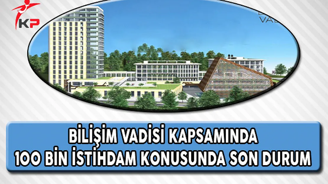 Bilişim Vadisi Kapsamında 100 Bin Kişiye İstihdam Konusunda Son Durum
