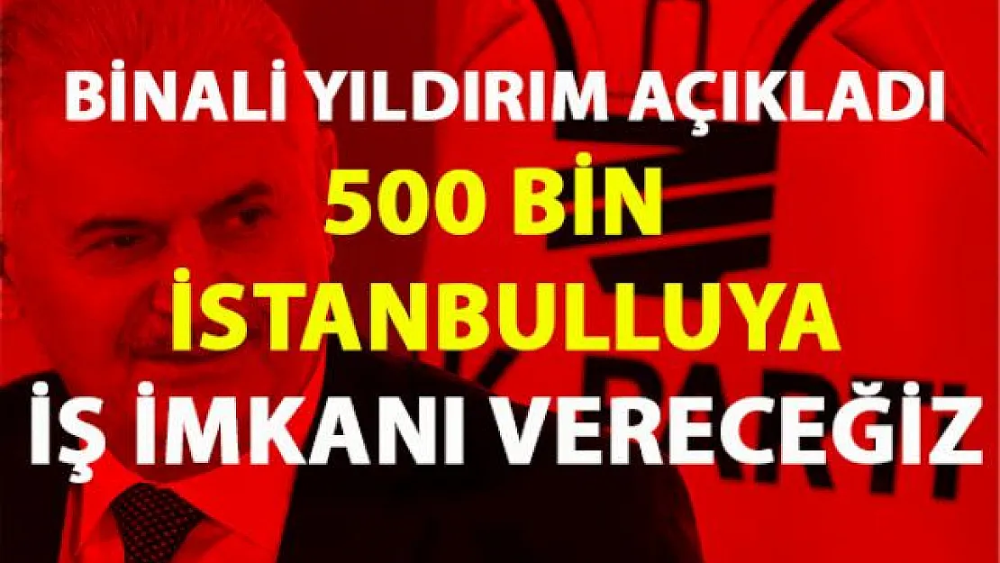 Binali Yıldırım, 500 bin İstanbulluya iş imkanı vereceğini vaat etti