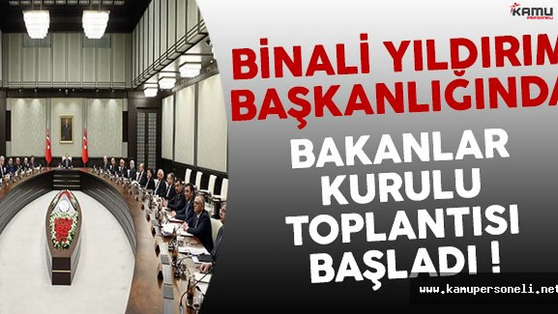 Binali Yıldırım Başkanlığında Bakanlar Kurulu Toplantısı Başladı